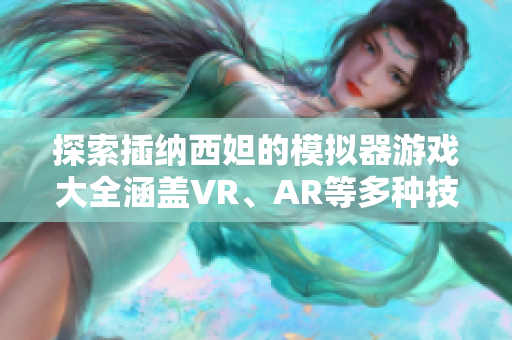 探索插纳西妲的模拟器游戏大全涵盖VR、AR等多种技术【软件资讯】