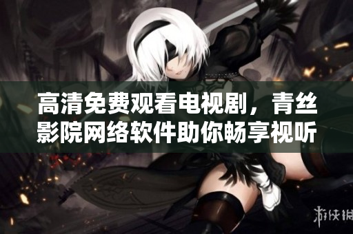 高清免费观看电视剧，青丝影院网络软件助你畅享视听盛宴