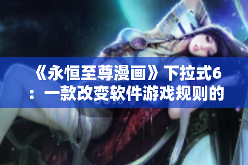 《永恒至尊漫画》下拉式6：一款改变软件游戏规则的新工具