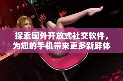 探索国外开放式社交软件，为您的手机带来更多新鲜体验
