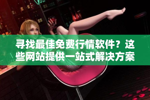 寻找最佳免费行情软件？这些网站提供一站式解决方案！