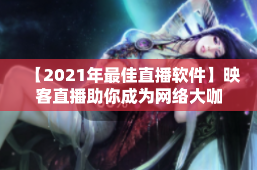 【2021年最佳直播软件】映客直播助你成为网络大咖
