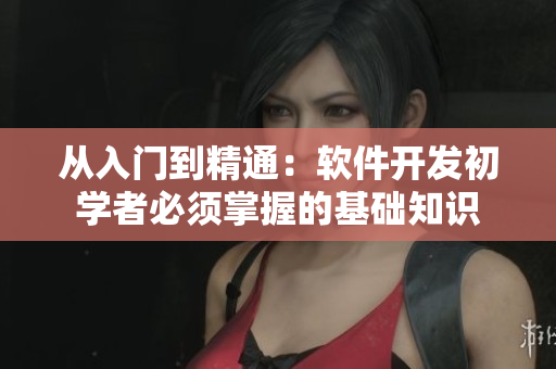从入门到精通：软件开发初学者必须掌握的基础知识