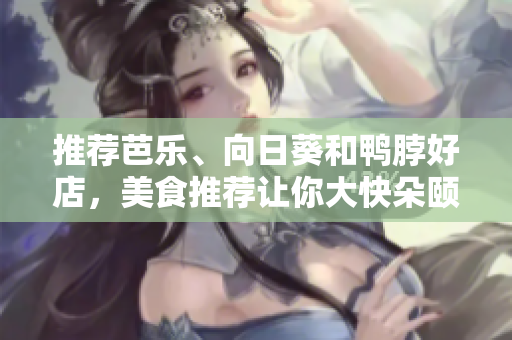 推荐芭乐、向日葵和鸭脖好店，美食推荐让你大快朵颐！