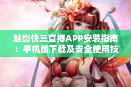 魅影快三直播APP安装指南：手机版下载及安全使用技巧