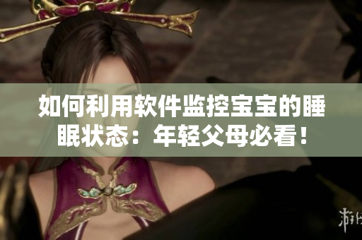如何利用软件监控宝宝的睡眠状态：年轻父母必看！