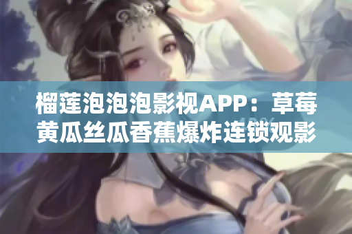 榴莲泡泡泡影视APP：草莓黄瓜丝瓜香蕉爆炸连锁观影新体验