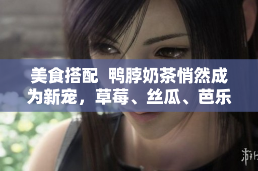 美食搭配  鸭脖奶茶悄然成为新宠，草莓、丝瓜、芭乐神奇呼应！