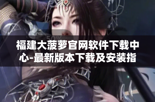福建大菠萝官网软件下载中心-最新版本下载及安装指导