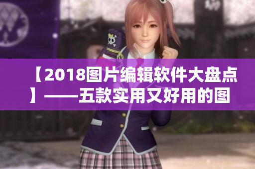 【2018图片编辑软件大盘点】——五款实用又好用的图片编辑软件推荐！