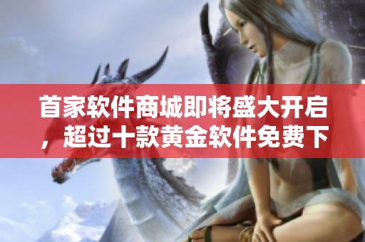 首家软件商城即将盛大开启，超过十款黄金软件免费下载安装!