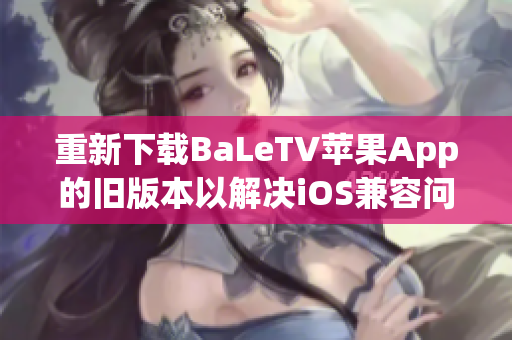 重新下载BaLeTV苹果App的旧版本以解决iOS兼容问题