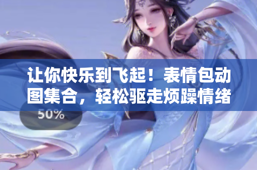 让你快乐到飞起！表情包动图集合，轻松驱走烦躁情绪