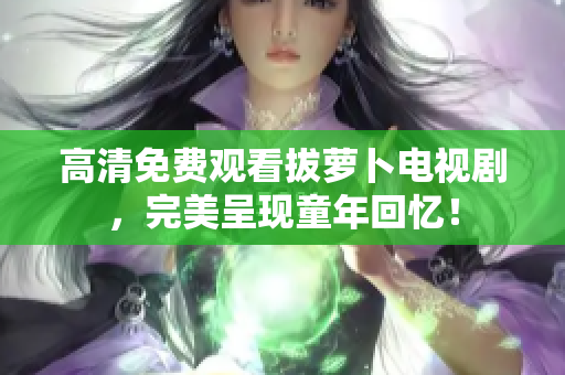 高清免费观看拔萝卜电视剧，完美呈现童年回忆！