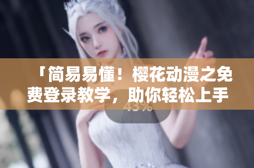 「简易易懂！樱花动漫之免费登录教学，助你轻松上手网络软件！」