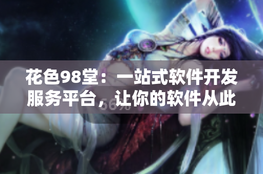 花色98堂：一站式软件开发服务平台，让你的软件从此不再孤单