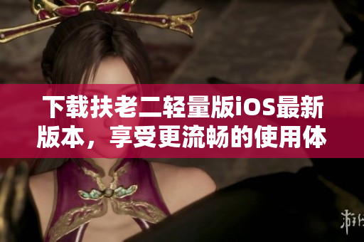 下载扶老二轻量版iOS最新版本，享受更流畅的使用体验！