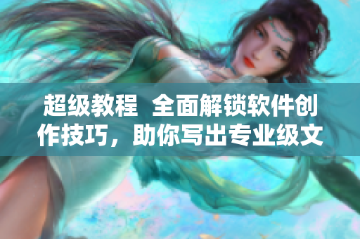 超级教程  全面解锁软件创作技巧，助你写出专业级文章