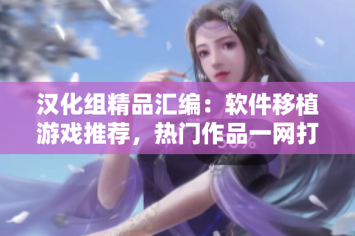汉化组精品汇编：软件移植游戏推荐，热门作品一网打尽