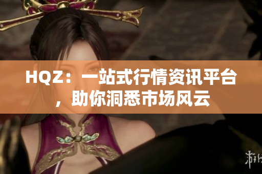 HQZ：一站式行情资讯平台，助你洞悉市场风云