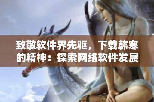 致敬软件界先驱，下载韩寒的精神：探索网络软件发展历程
