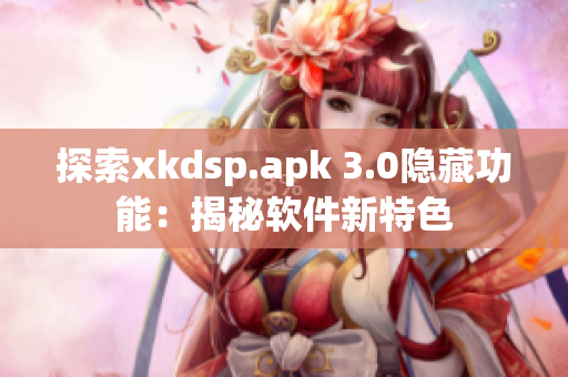 探索xkdsp.apk 3.0隐藏功能：揭秘软件新特色