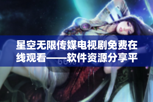 星空无限传媒电视剧免费在线观看——软件资源分享平台