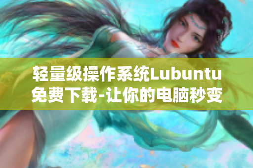 轻量级操作系统Lubuntu免费下载-让你的电脑秒变速度狂飙
