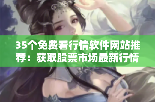 35个免费看行情软件网站推荐：获取股票市场最新行情的绝佳途径