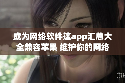 成为网络软件篷app汇总大全兼容苹果 维护你的网络软件专业需求
