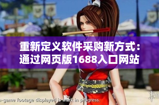 重新定义软件采购新方式：通过网页版1688入口网站，知名网络软件一网打尽