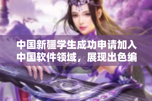 中国新疆学生成功申请加入中国软件领域，展现出色编程技能