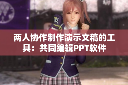 两人协作制作演示文稿的工具：共同编辑PPT软件