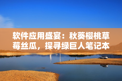 软件应用盛宴：秋葵樱桃草莓丝瓜，探寻绿巨人笔记本的奇妙之旅