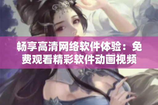 畅享高清网络软件体验：免费观看精彩软件动画视频