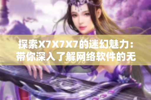 探索X7X7X7的迷幻魅力：带你深入了解网络软件的无限可能性