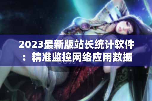 2023最新版站长统计软件：精准监控网络应用数据