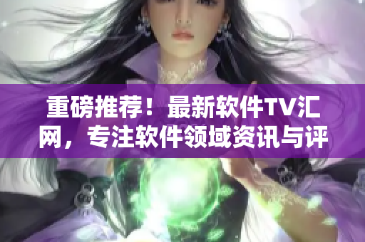 重磅推荐！最新软件TV汇网，专注软件领域资讯与评测