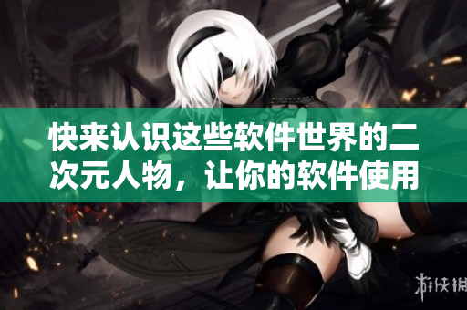 快来认识这些软件世界的二次元人物，让你的软件使用更具生活色彩！
