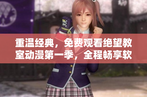 重温经典，免费观看绝望教室动漫第一季，全程畅享软件知识大餐