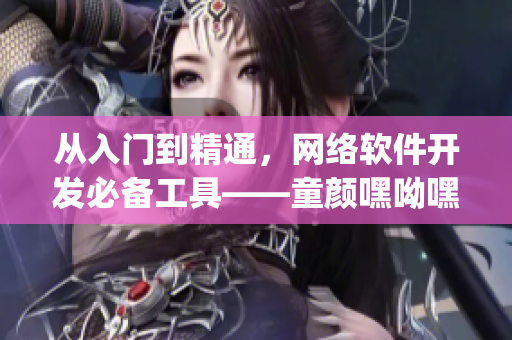 从入门到精通，网络软件开发必备工具——童颜嘿呦嘿呦app网站使用指南