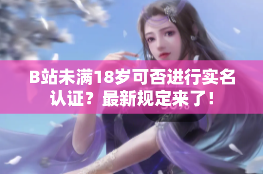 B站未满18岁可否进行实名认证？最新规定来了！