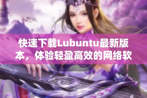 快速下载Lubuntu最新版本，体验轻盈高效的网络软件系统