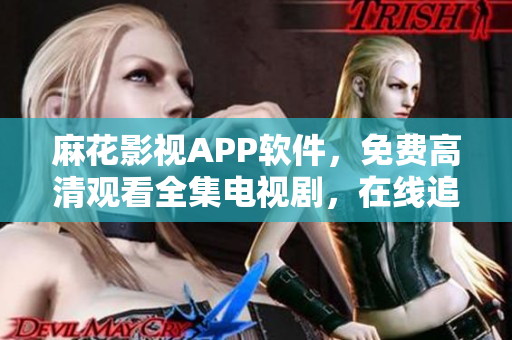 麻花影视APP软件，免费高清观看全集电视剧，在线追剧体验享受