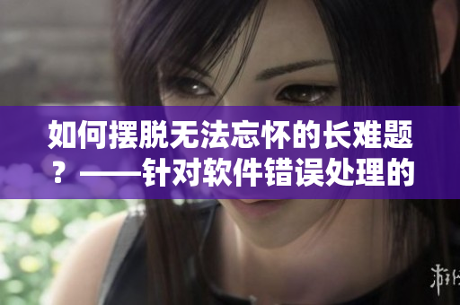 如何摆脱无法忘怀的长难题？——针对软件错误处理的解决方案