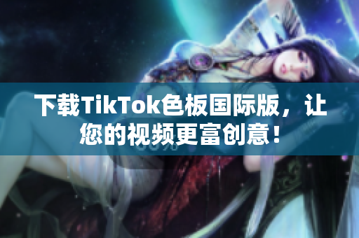下载TikTok色板国际版，让您的视频更富创意！