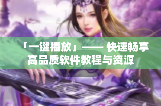 「一键播放」—— 快速畅享高品质软件教程与资源