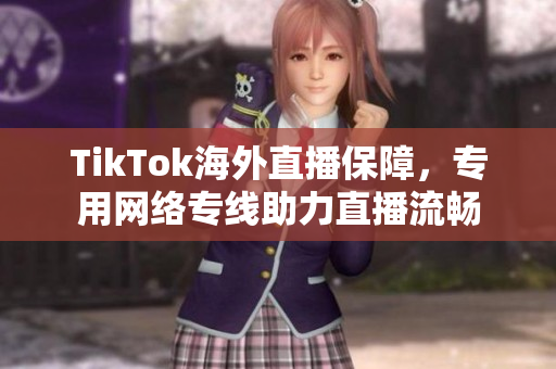 TikTok海外直播保障，专用网络专线助力直播流畅