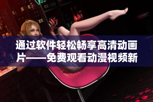通过软件轻松畅享高清动画片——免费观看动漫视频新体验