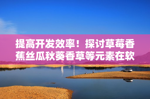 提高开发效率！探讨草莓香蕉丝瓜秋葵香草等元素在软件开发中的应用